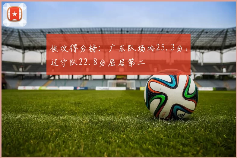 快攻得分榜:广东队场均25.3分,辽宁队22.8分屈居第二