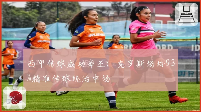西甲传球成功率王:克罗斯场均93%精准传球统治中场