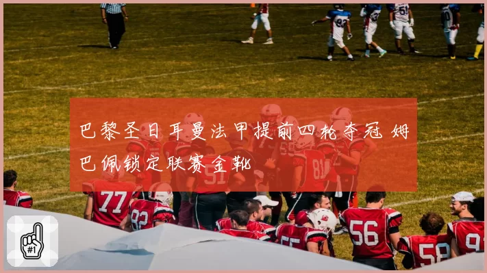 巴黎圣日耳曼法甲提前四轮夺冠 姆巴佩锁定联赛金靴