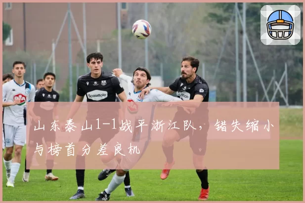 山东泰山1-1战平浙江队，错失缩小与榜首分差良机