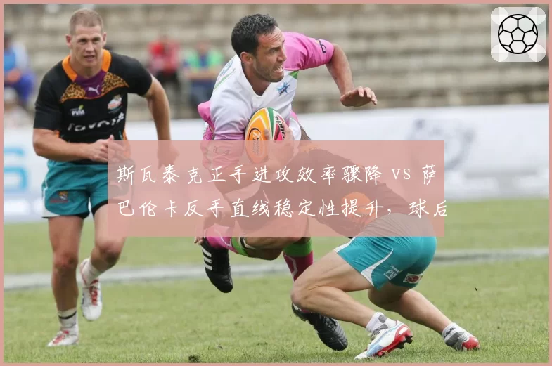斯瓦泰克正手进攻效率骤降 vs 萨巴伦卡反手直线稳定性提升,球后之争技术天平倾斜