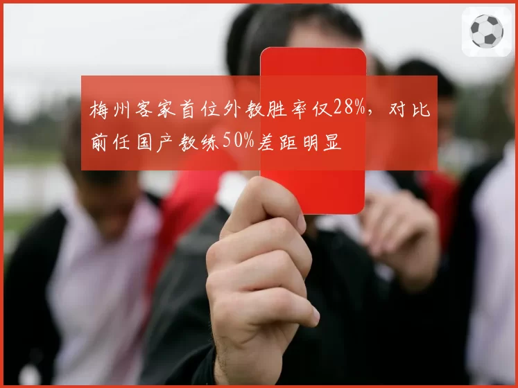 梅州客家首位外教胜率仅28%,对比前任国产教练50%差距明显