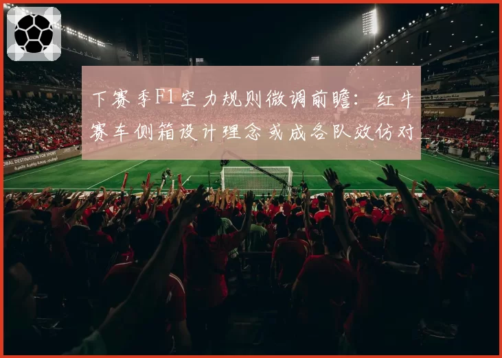 下赛季F1空力规则微调前瞻：红牛赛车侧箱设计理念或成各队效仿对象