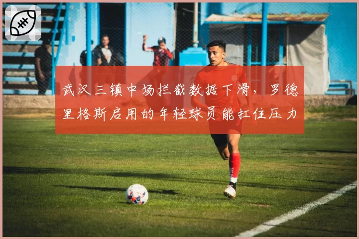 武汉三镇中场拦截数据下滑,罗德里格斯启用的年轻球员能扛住压力吗?
