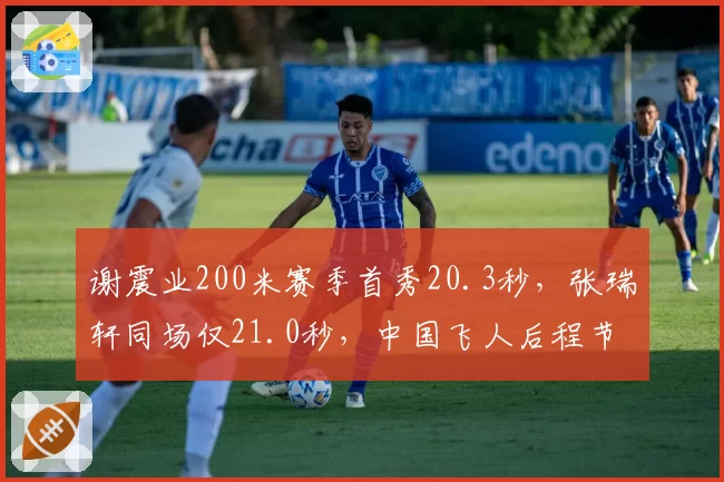谢震业200米赛季首秀20.3秒,张瑞轩同场仅21.0秒,中国飞人后程节奏完胜新生代
