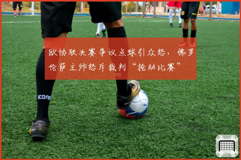 欧协联决赛争议点球引众怒，佛罗伦萨主帅怒斥裁判“抢劫比赛”