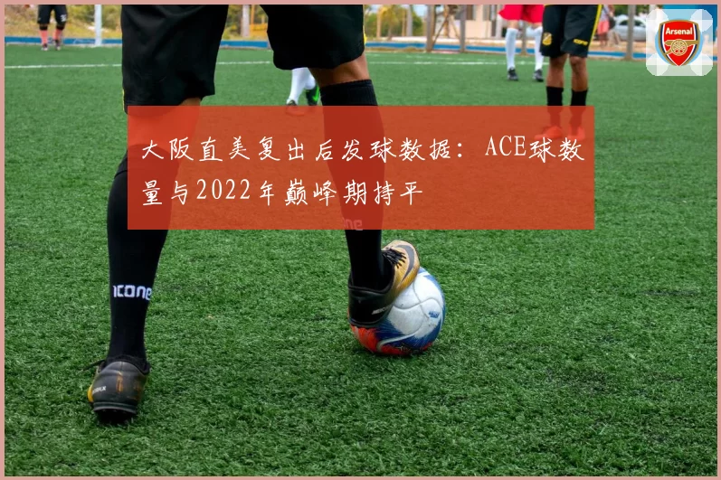 大阪直美复出后发球数据:ACE球数量与2022年巅峰期持平