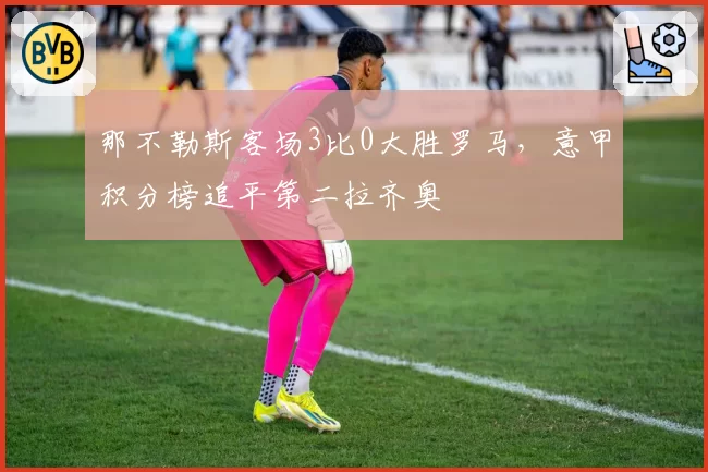 那不勒斯客场3比0大胜罗马,意甲积分榜追平第二拉齐奥