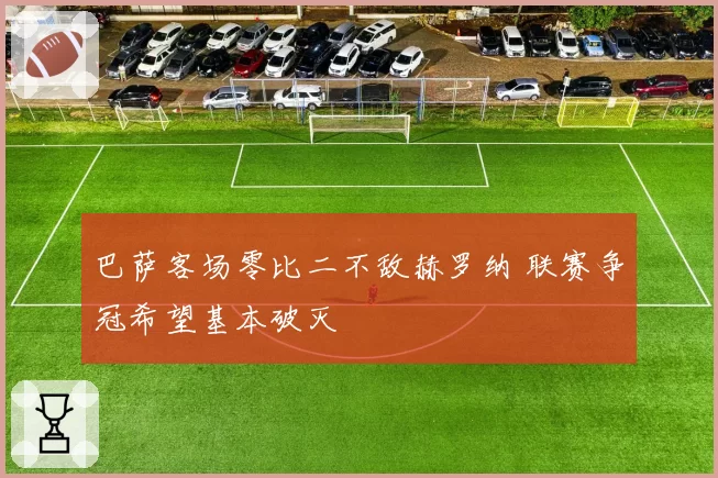 巴萨客场零比二不敌赫罗纳 联赛争冠希望基本破灭