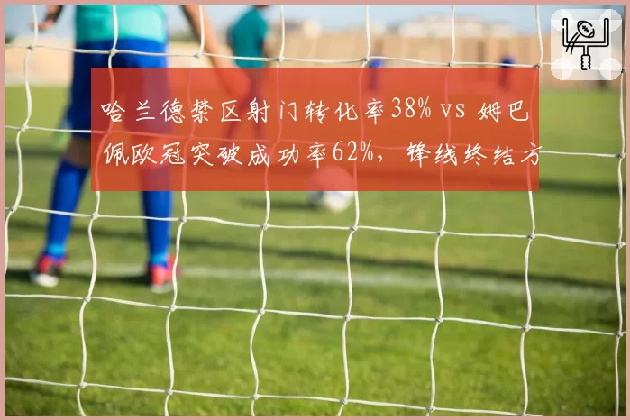 哈兰德禁区射门转化率38% vs 姆巴佩欧冠突破成功率62%，锋线终结方式对比
