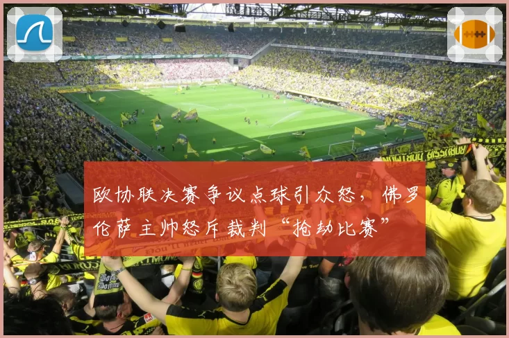 欧协联决赛争议点球引众怒，佛罗伦萨主帅怒斥裁判“抢劫比赛”