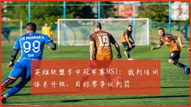 英雄联盟季中冠军赛MSI：裁判培训体系升级，目标零争议判罚