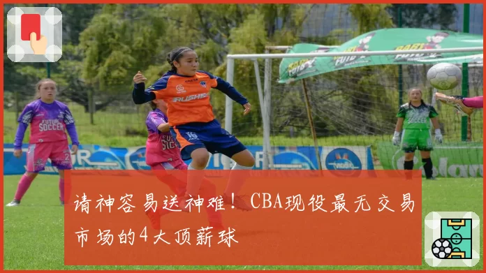 请神容易送神难！CBA现役最无交易市场的4大顶薪球
