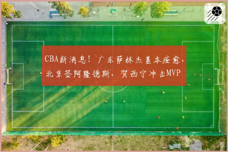 CBA新消息！广东萨林杰基本痊愈，北京签阿隆德斯，贺西宁冲击MVP