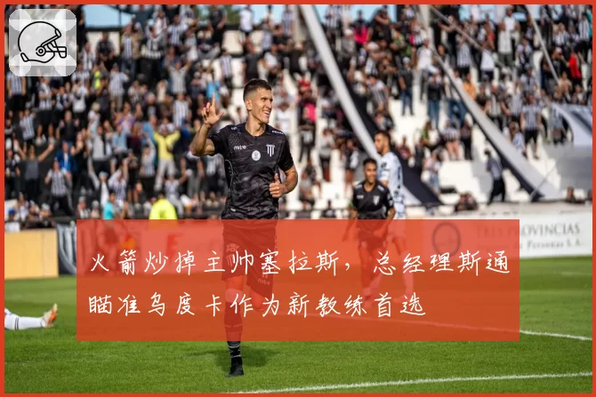火箭炒掉主帅塞拉斯,总经理斯通瞄准乌度卡作为新教练首选