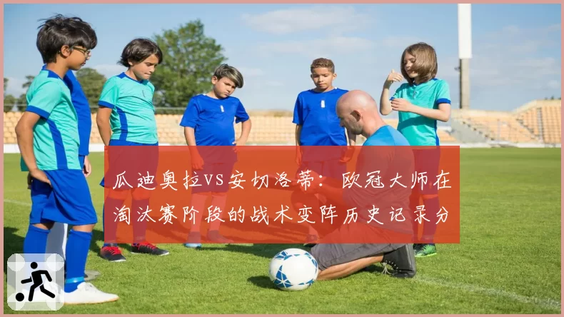瓜迪奥拉vs安切洛蒂：欧冠大师在淘汰赛阶段的战术变阵历史记录分析