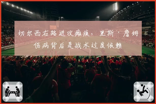 切尔西右路进攻瘫痪,里斯·詹姆斯伤病背后是战术过度依赖
