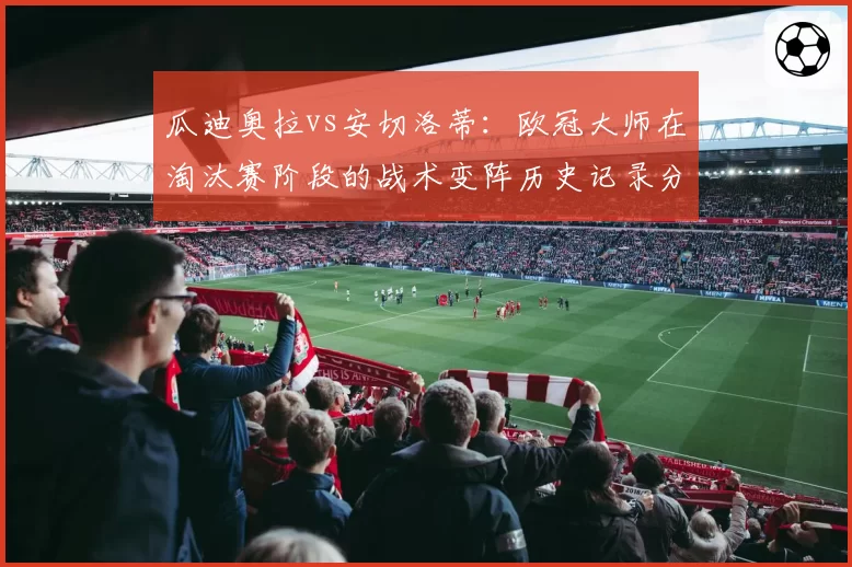 瓜迪奥拉vs安切洛蒂：欧冠大师在淘汰赛阶段的战术变阵历史记录分析