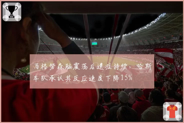 马格努森脑震荡后遗症持续,哈斯车队承认其反应速度下降15%