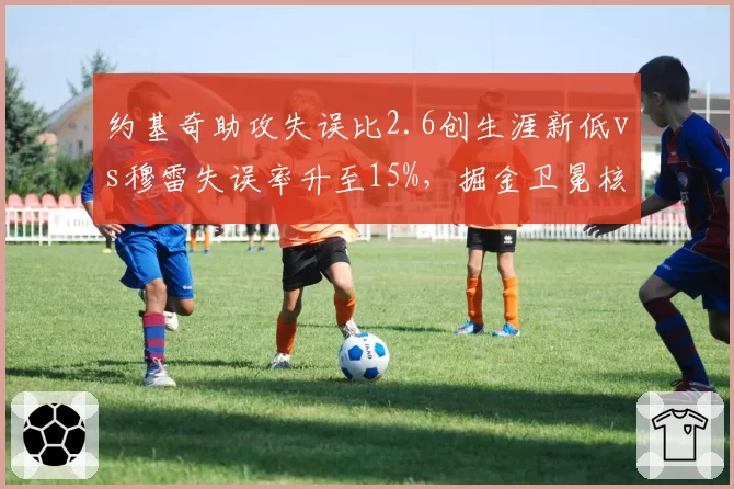 约基奇助攻失误比2.6创生涯新低vs穆雷失误率升至15%，掘金卫冕核心联动现裂缝