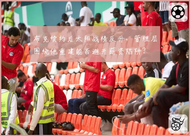 布克续约后太阳战绩反升,管理层围绕他重建能否避开薪资陷阱?