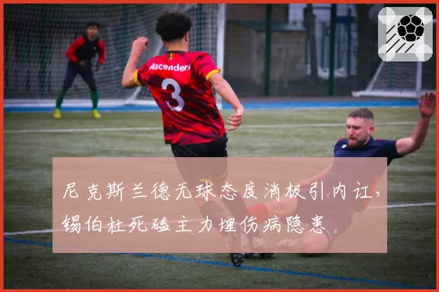 尼克斯兰德无球态度消极引内讧,锡伯杜死磕主力埋伤病隐患
