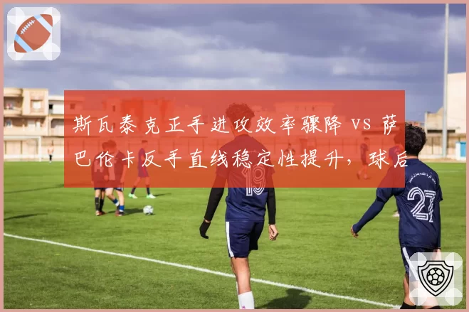 斯瓦泰克正手进攻效率骤降 vs 萨巴伦卡反手直线稳定性提升,球后之争技术天平倾斜