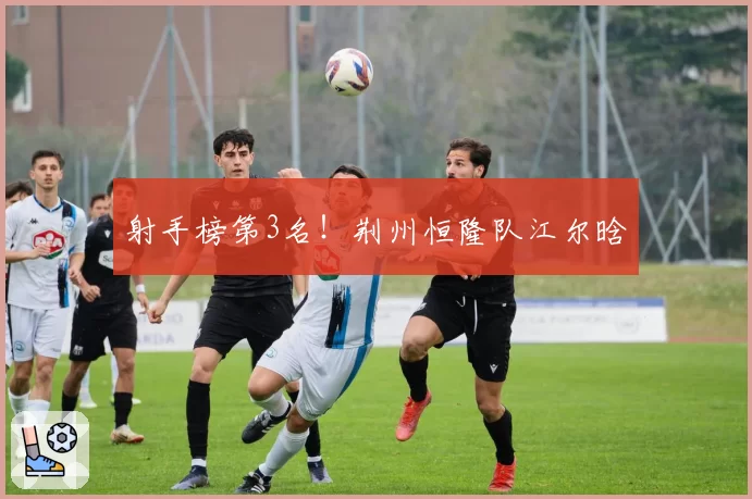 射手榜第3名！荆州恒隆队江尔晗