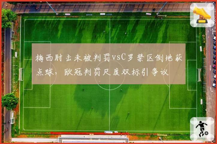 梅西肘击未被判罚vsC罗禁区倒地获点球,欧冠判罚尺度双标引争议