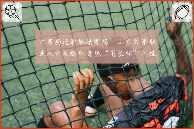 主客场连胜燃爆赛场！山东外事职业大学足球队晋级“省长杯”八强