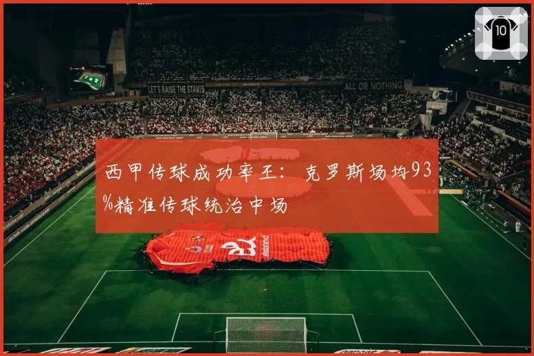 西甲传球成功率王:克罗斯场均93%精准传球统治中场