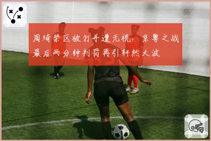 周琦禁区被打手遭无视,京粤之战最后两分钟判罚再引轩然大波