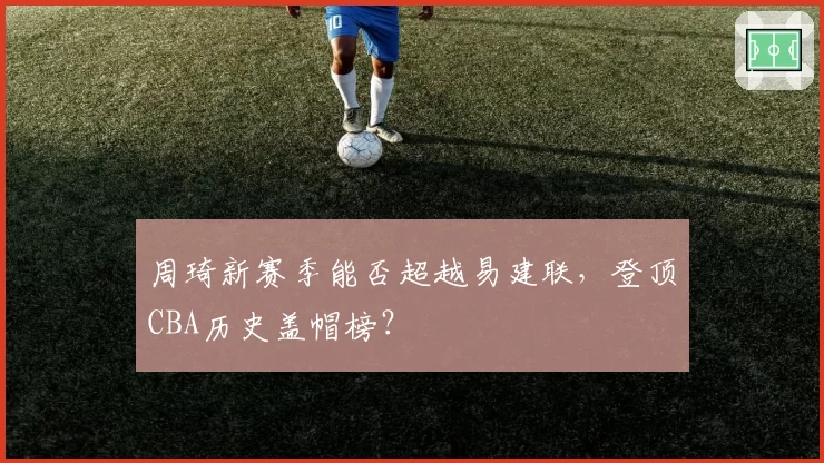 周琦新赛季能否超越易建联,登顶CBA历史盖帽榜?