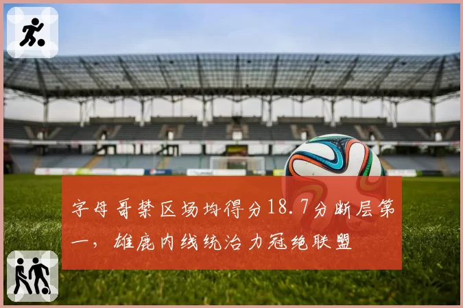 字母哥禁区场均得分18.7分断层第一，雄鹿内线统治力冠绝联盟