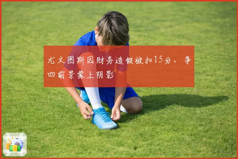 尤文图斯因财务造假被扣15分,争四前景蒙上阴影