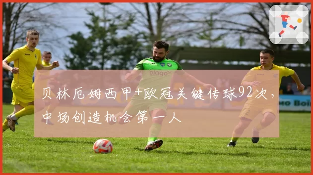 贝林厄姆西甲+欧冠关键传球92次,中场创造机会第一人