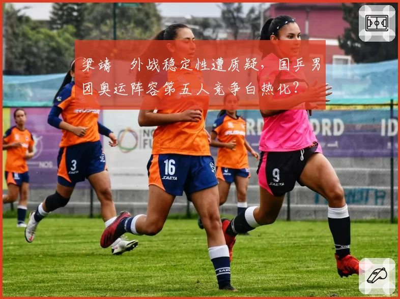 梁靖崑外战稳定性遭质疑，国乒男团奥运阵容第五人竞争白热化？