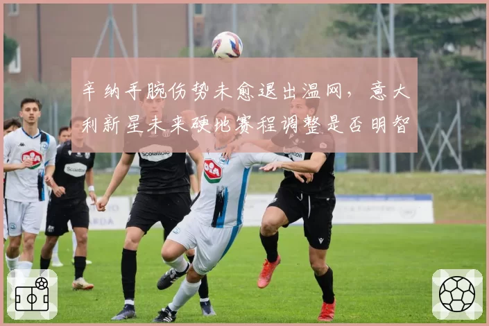 辛纳手腕伤势未愈退出温网，意大利新星未来硬地赛程调整是否明智？
