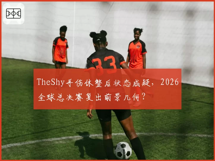 TheShy手伤休整后状态成疑,2026全球总决赛复出前景几何?