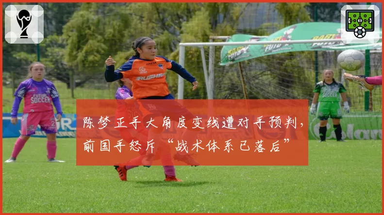 陈梦正手大角度变线遭对手预判,前国手怒斥“战术体系已落后”