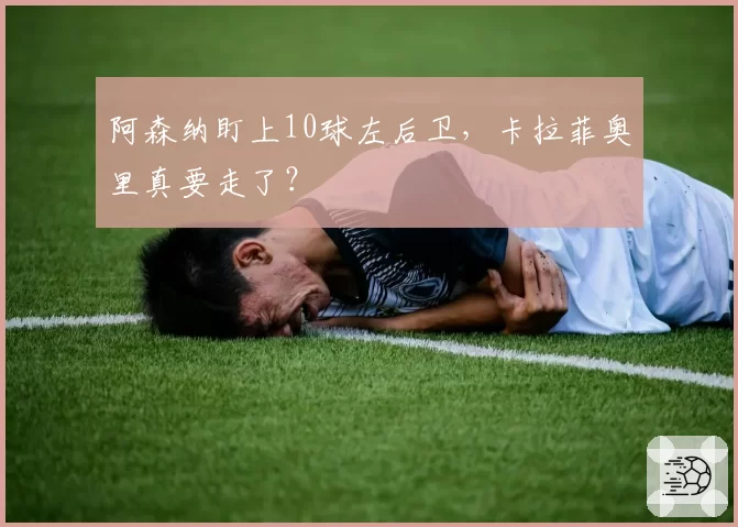 阿森纳盯上10球左后卫,卡拉菲奥里真要走了?