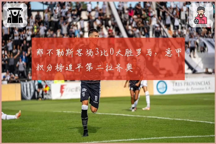 那不勒斯客场3比0大胜罗马，意甲积分榜追平第二拉齐奥