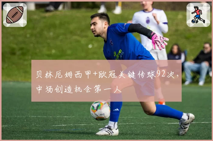 贝林厄姆西甲+欧冠关键传球92次,中场创造机会第一人
