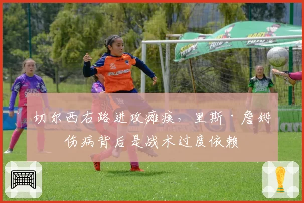 切尔西右路进攻瘫痪，里斯·詹姆斯伤病背后是战术过度依赖