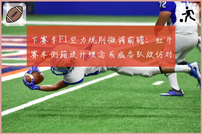 下赛季F1空力规则微调前瞻：红牛赛车侧箱设计理念或成各队效仿对象