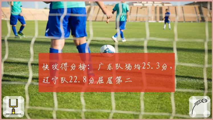 快攻得分榜:广东队场均25.3分,辽宁队22.8分屈居第二