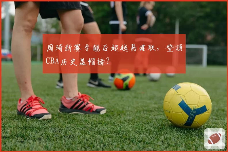 周琦新赛季能否超越易建联,登顶CBA历史盖帽榜?