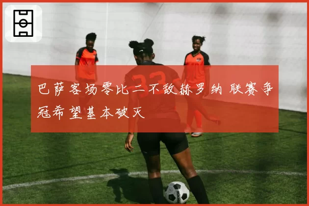 巴萨客场零比二不敌赫罗纳 联赛争冠希望基本破灭