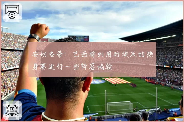 安切洛蒂:巴西将利用对埃及的热身赛进行一些阵容试验