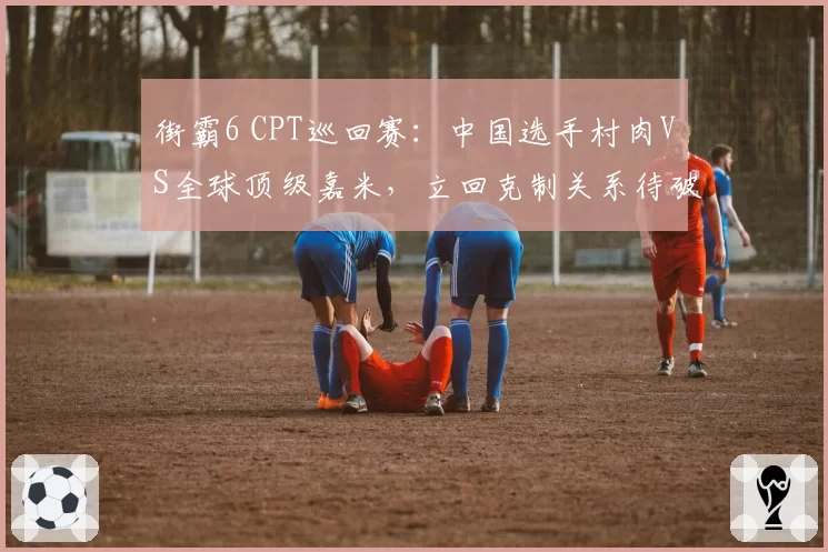 街霸6 CPT巡回赛：中国选手村肉VS全球顶级嘉米，立回克制关系待破解